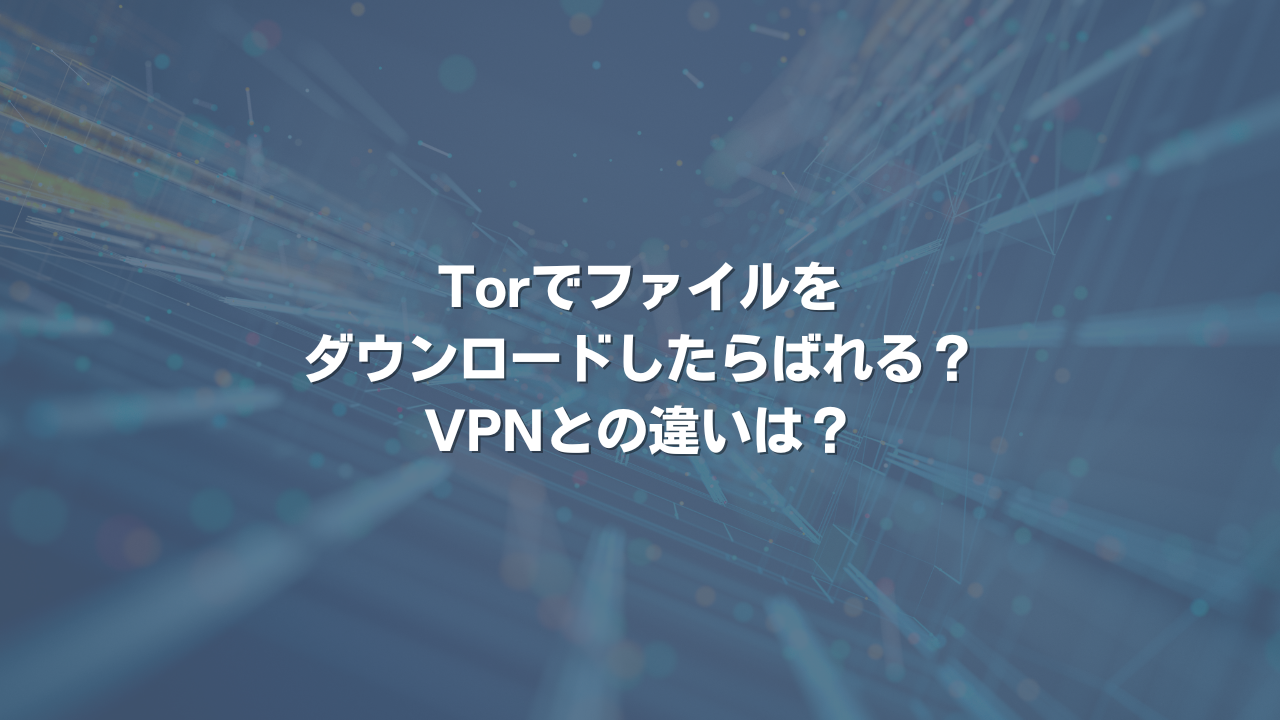 Torでファイルをダウンロードしたらばれる？ VPNとの違いは？