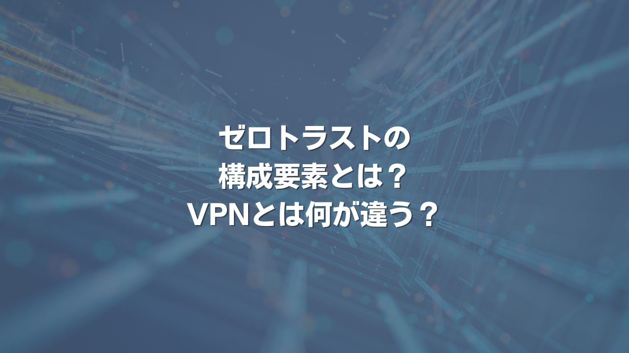 ゼロトラストの構成要素とは？ VPNとは何が違う？