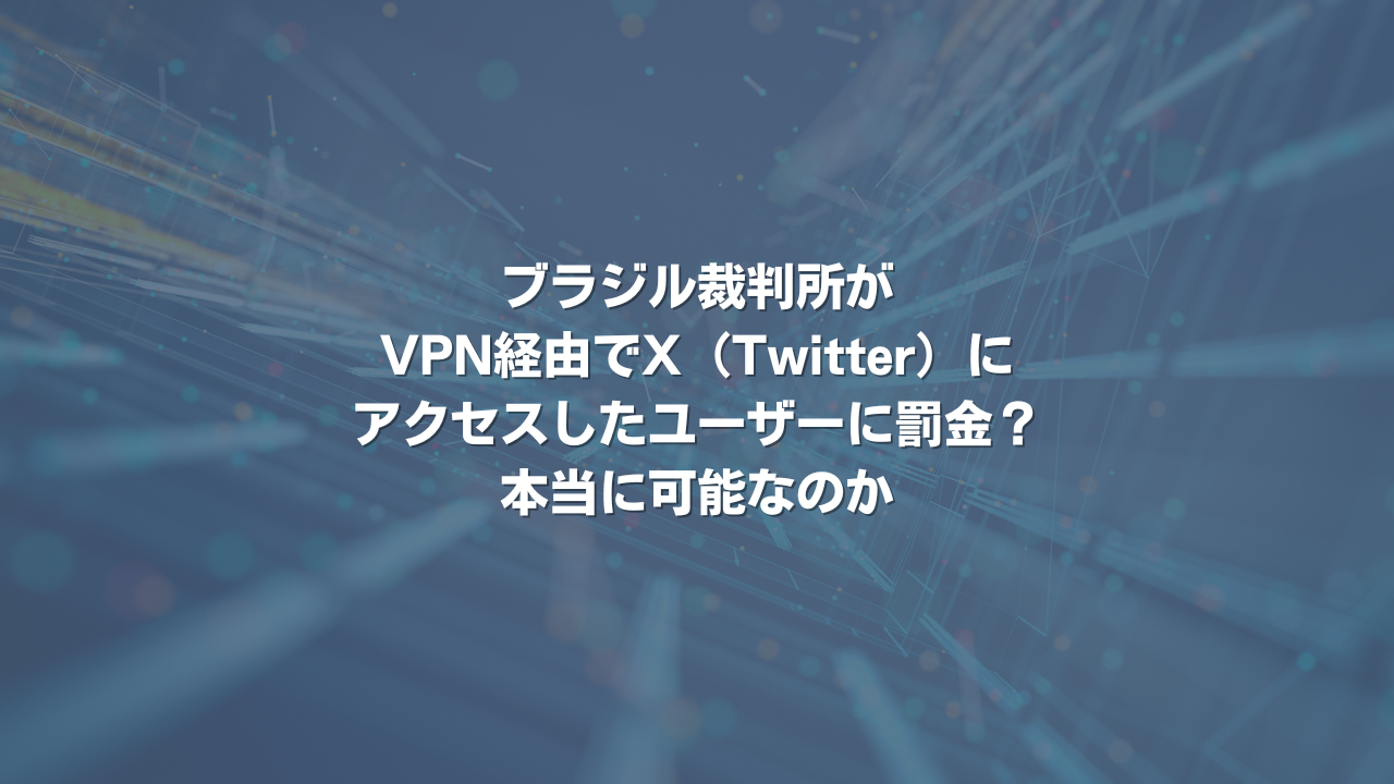 ブラジル裁判所がVPN経由でX（Twitter）にアクセスしたユーザーに罰金？ 本当に可能なのか