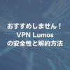 おすすめしません！ VPN Lumosの安全性と解約方法