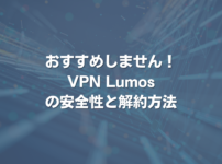 おすすめしません！ VPN Lumosの安全性と解約方法