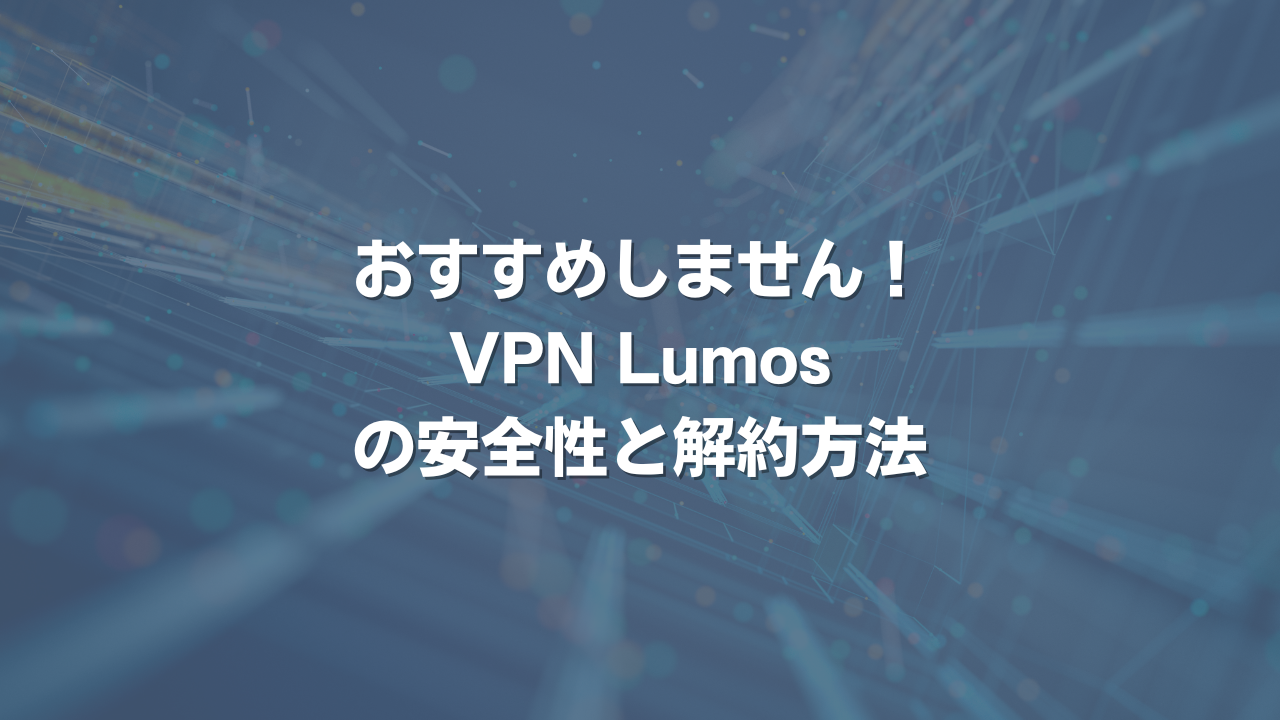 おすすめしません！ VPN Lumosの安全性と解約方法