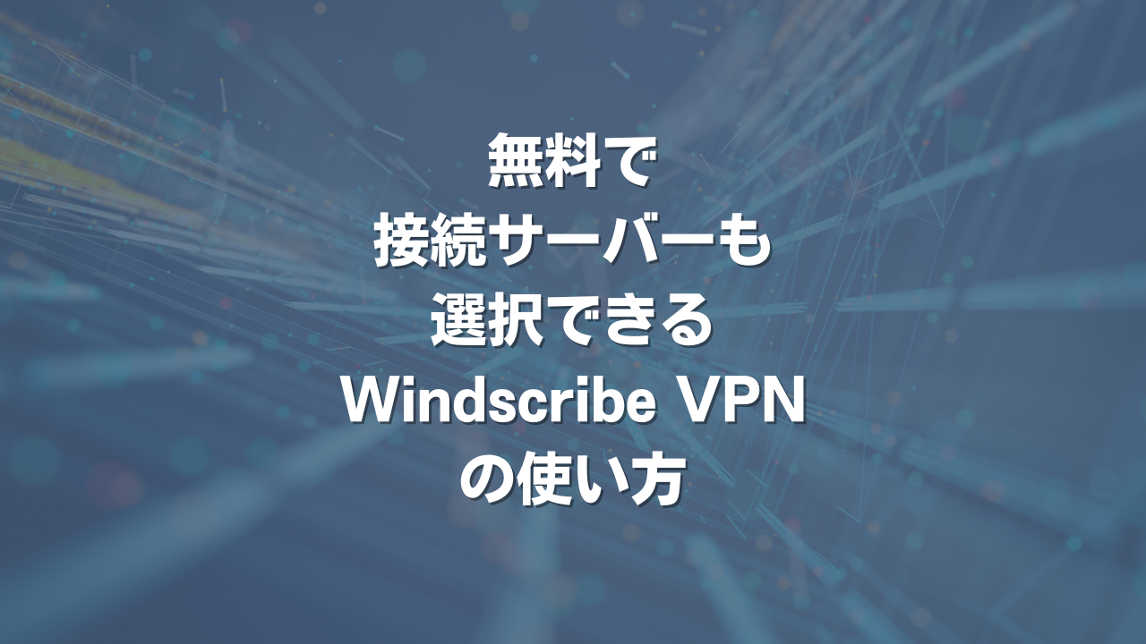 無料で接続サーバーも選択できるWindscribe VPNの使い方