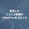 復活したニコニコ動画がVPNやTorをブロック