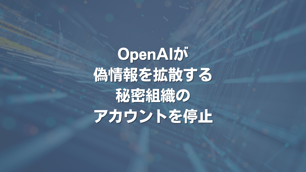 OpenAIが偽情報を拡散する秘密組織のアカウントを停止