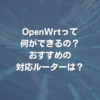 OpenWrtって何ができるの？ 対応ルーターは？