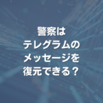 警察はテレグラムのメッセージを復元できる？