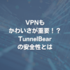 VPNもかわいさが重要！？TunnelBearの安全性とは