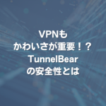 VPNもかわいさが重要！？TunnelBearの安全性とは