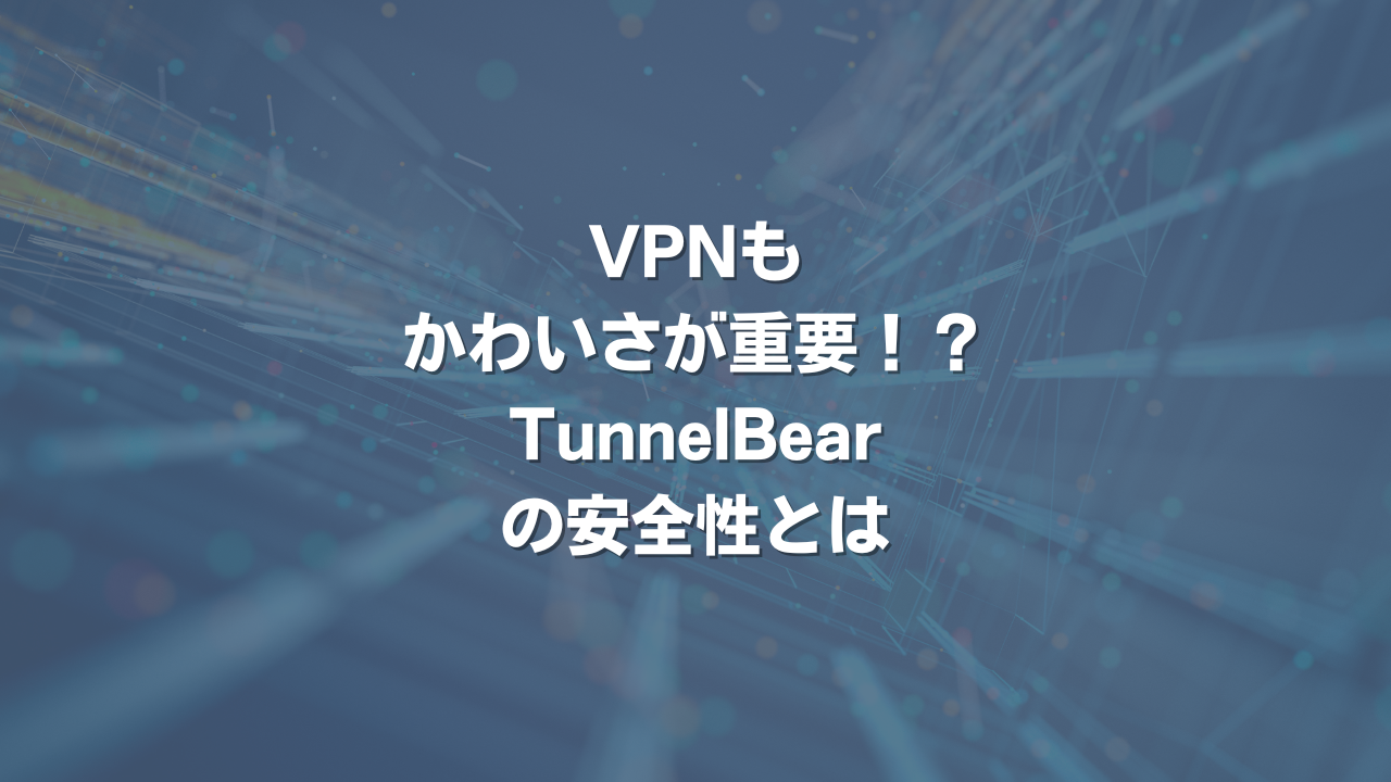 VPNもかわいさが重要！？TunnelBearの安全性とは