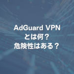 AdGuard VPNとは何？ 危険性はある？