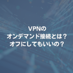 VPNのオンデマンド接続とは？ オフにしてもいいの？