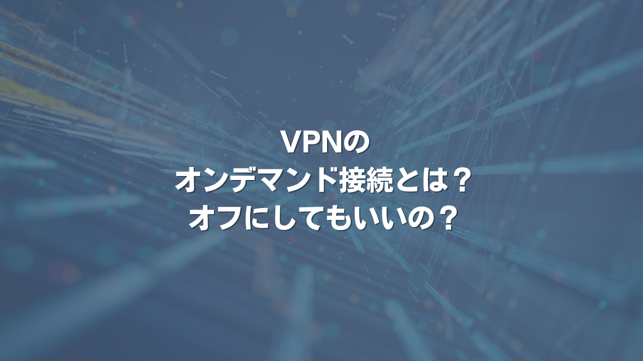 VPNのオンデマンド接続とは？ オフにしてもいいの？