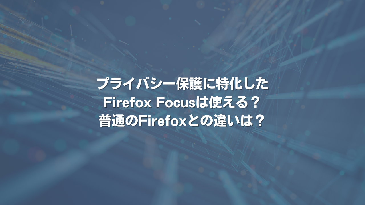 プライバシー保護に特化したFirefox Focusは使える？普通のFirefoxとの違いは？