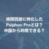 検閲回避に特化したPsiphon Proとは？ 中国から利用できる？