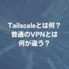 Tailscaleとは何？ 普通のVPNとは何が違う？