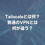 Tailscaleとは何？ 普通のVPNとは何が違う？