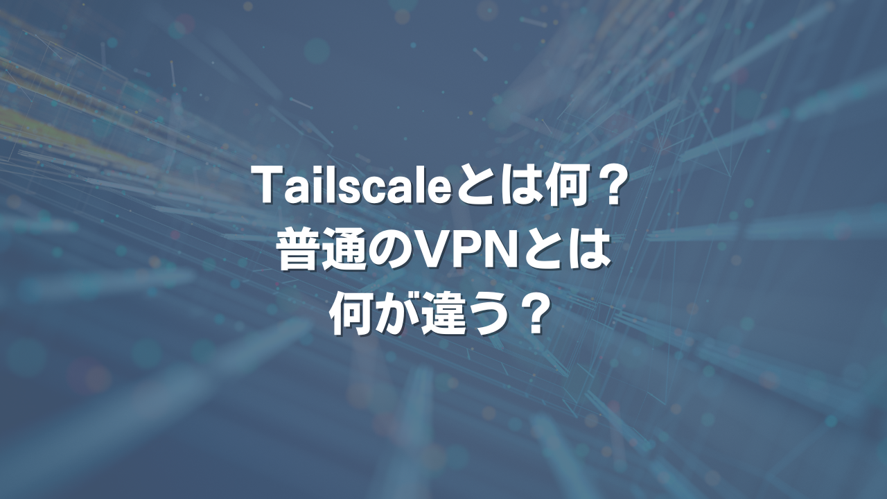 Tailscaleとは何？ 普通のVPNとは何が違う？