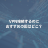 VPN接続するのにおすすめの国はどこ？