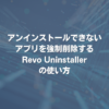 アンインストールできないアプリを強制削除するRevo Uninstallerの使い方