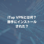 iTop VPNとは何？勝手にインストールされた？