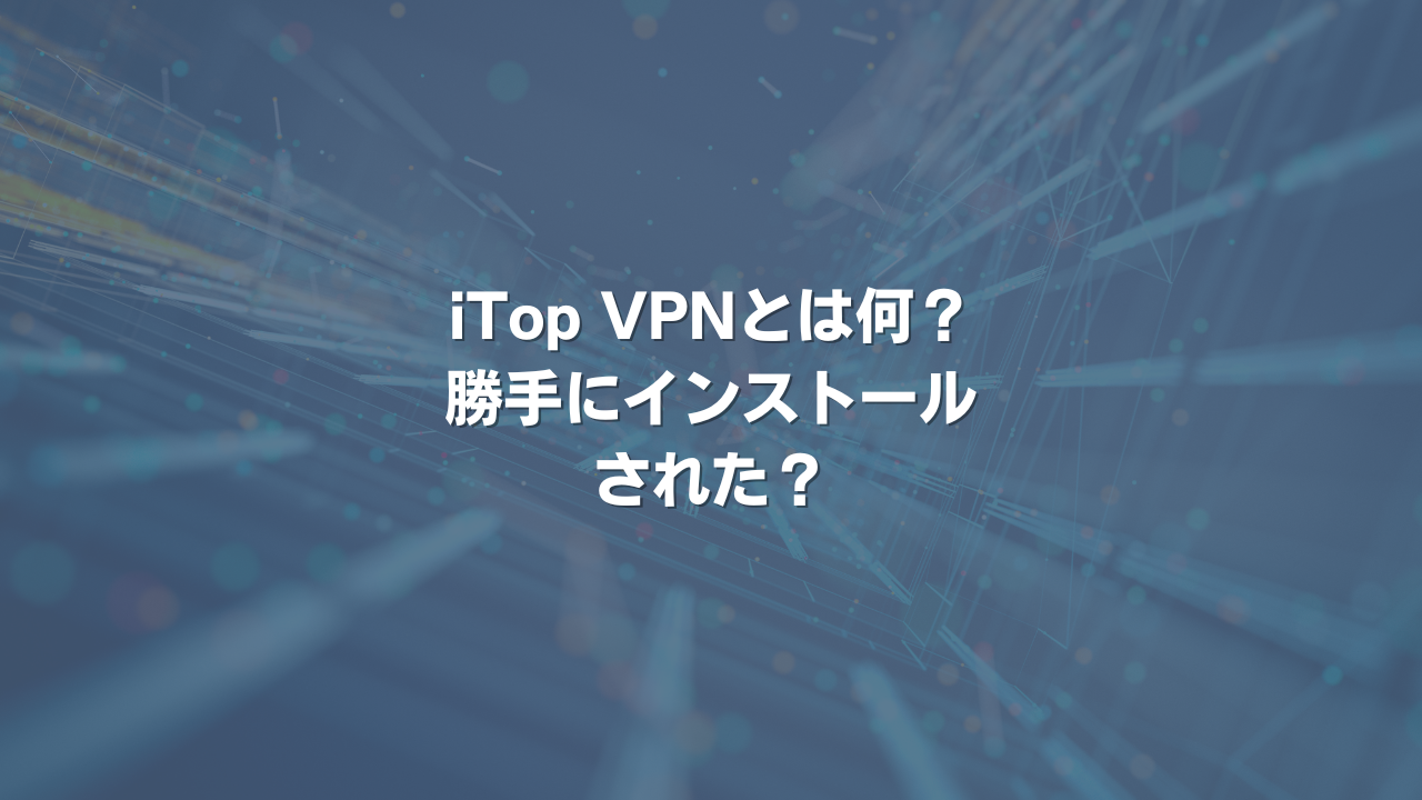 iTop VPNとは何？勝手にインストールされた？