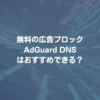 無料の広告ブロックAdGuard DNSはおすすめできる？