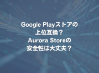 Google Playストアの上位互換？Aurora Storeの安全性は大丈夫？