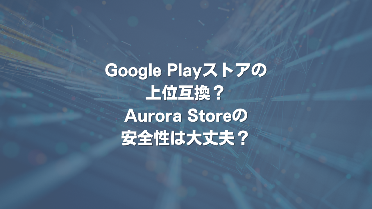 Google Playストアの上位互換？Aurora Storeの安全性は大丈夫？