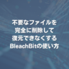 不要なファイルを完全に削除して復元できなくするBleachBitの使い方