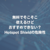 無料でそこそこ使えるけどおすすめできない？Hotspot Shieldの危険性