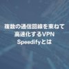 複数の通信回線を束ねて高速化するVPN Speedifyとは