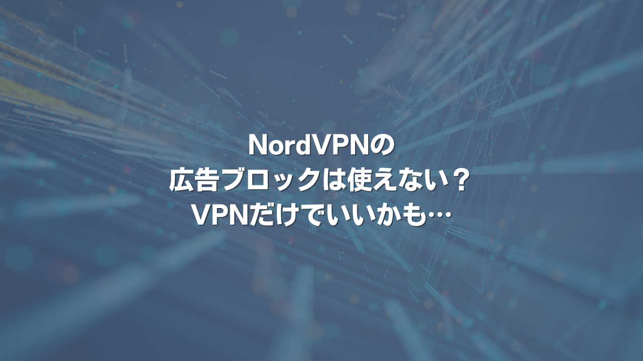 NordVPNの広告ブロックは使えない？VPNだけでいいかも⋯