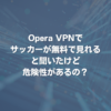 Opera VPNでサッカーが無料で見れると聞いたけど危険性があるの？