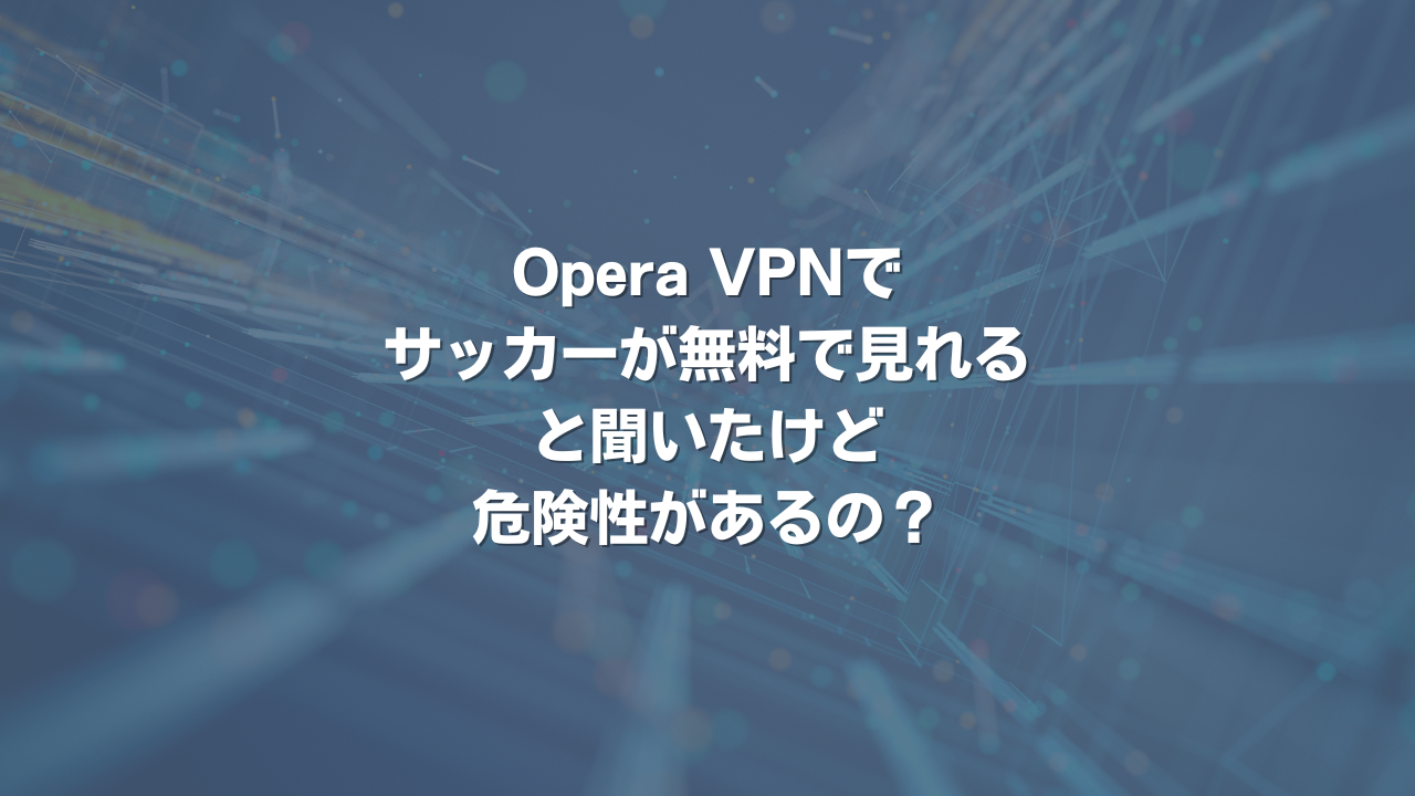 Opera VPNでサッカーが無料で見れると聞いたけど危険性があるの？