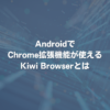 AndroidでChrome拡張機能が使えるKiwi Browserとは