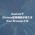 AndroidでChrome拡張機能が使えるKiwi Browserとは