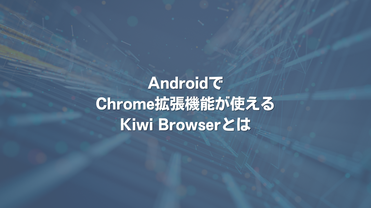 AndroidでChrome拡張機能が使えるKiwi Browserとは