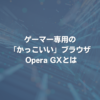 ゲーマー専用の「かっこいい」ブラウザ Opera GXとは