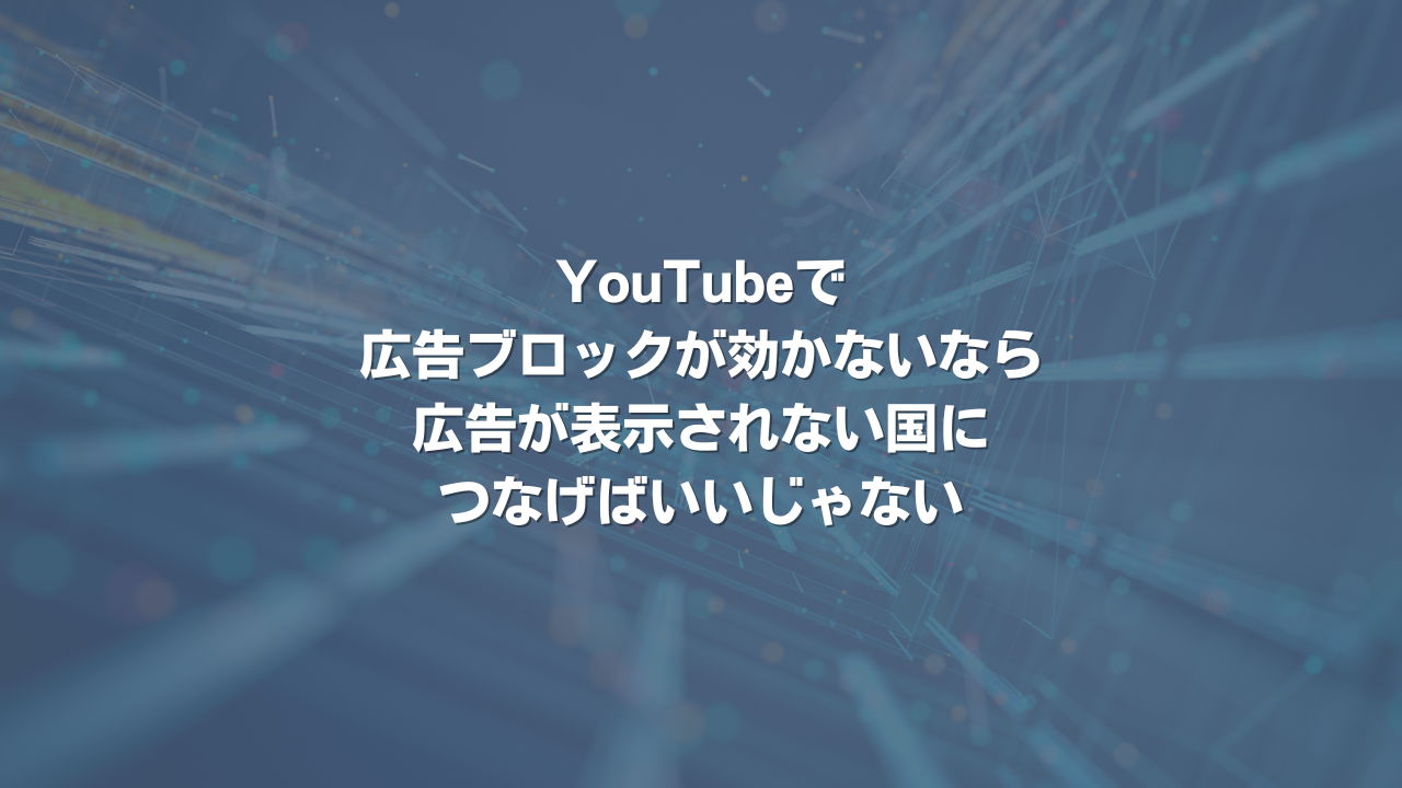 YouTubeで広告ブロックが効かないなら、広告が表示されない国につなげばいいじゃない