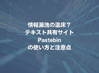 情報漏洩の温床？テキスト共有サイトPastebinの使い方と注意点