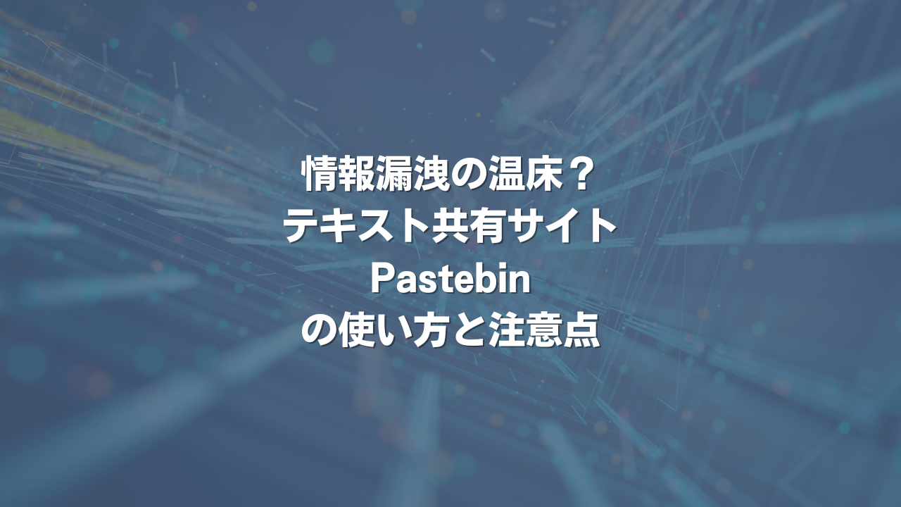 情報漏洩の温床？テキスト共有サイトPastebinの使い方と注意点