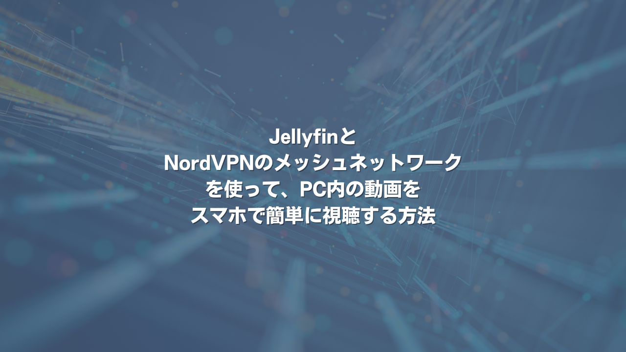 JellyfinとNordVPNのメッシュネットワークを使って、PC内の動画をスマホで簡単に視聴する方法