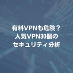 有料VPNも危険？ 人気VPN30個のセキュリティ分析