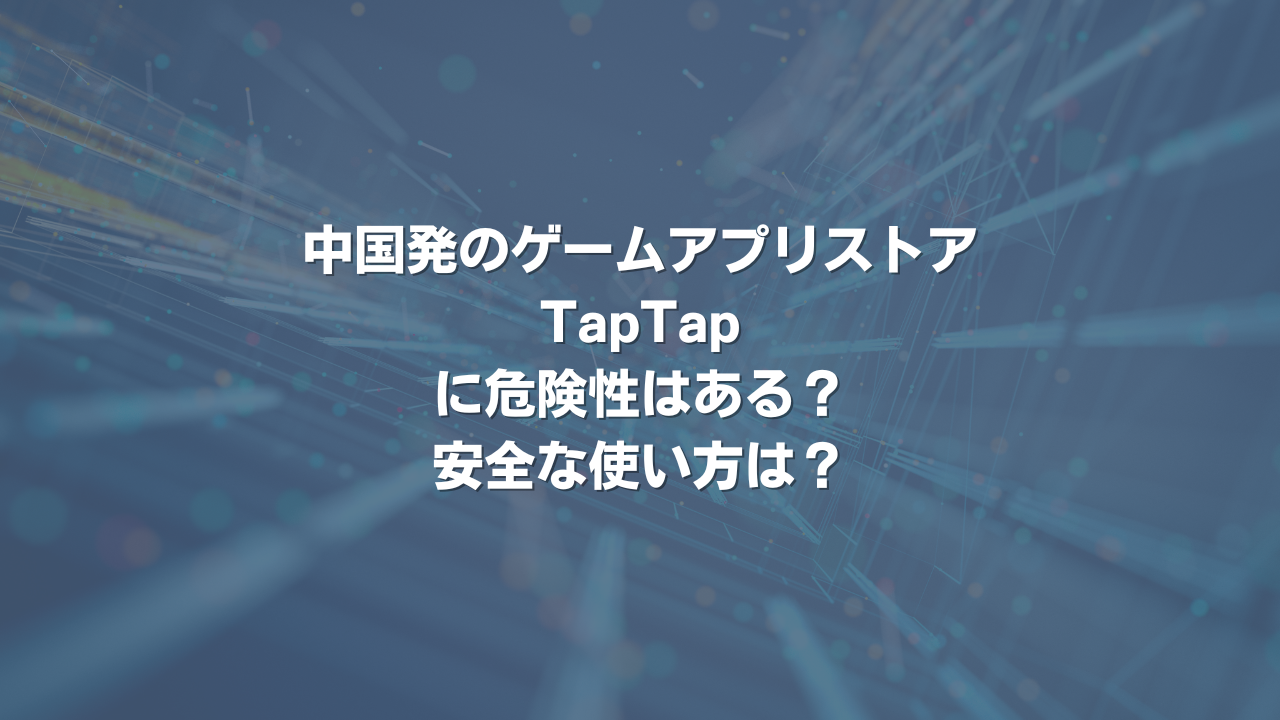 中国発のゲームアプリストアTapTapに危険性はある？ 安全な使い方は？