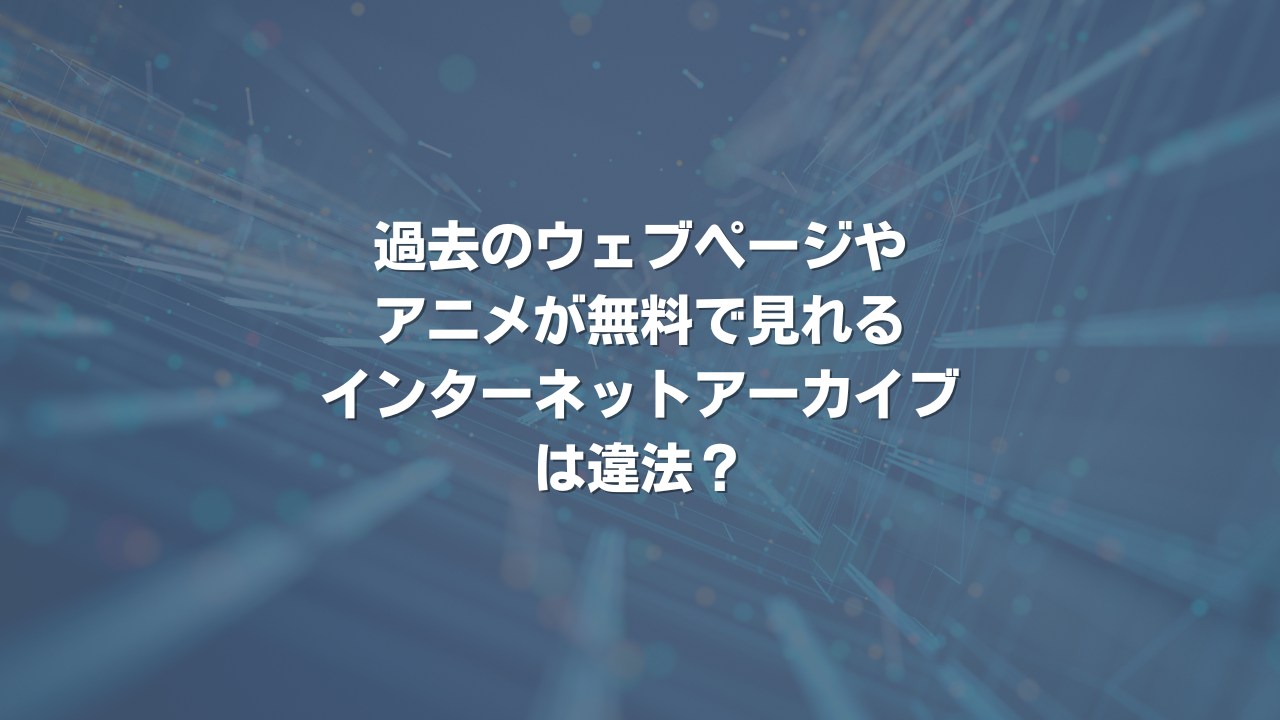 過去のウェブページやアニメが無料で見れるインターネットアーカイブは違法？