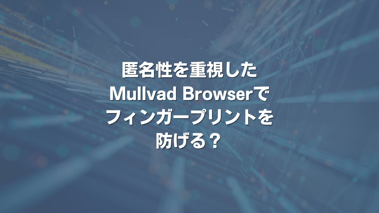 匿名性を重視したMullvad Browserでフィンガープリントを防げる？