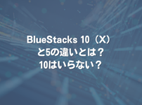 BlueStacks 10（X）と5の違いとは？ 10はいらない？