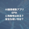 AI画像編集アプリEPIKに危険性はある？ 安全な使い方は？