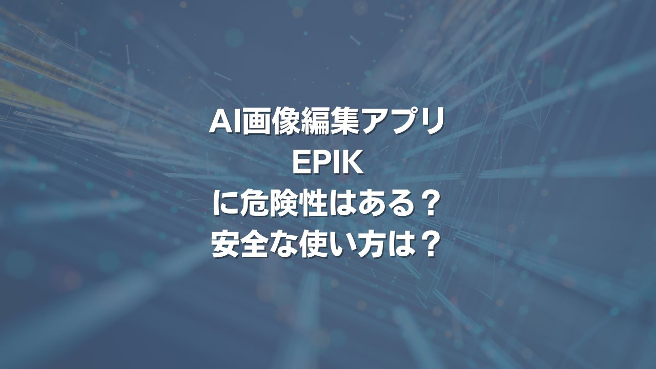 AI画像編集アプリEPIKに危険性はある？ 安全な使い方は？